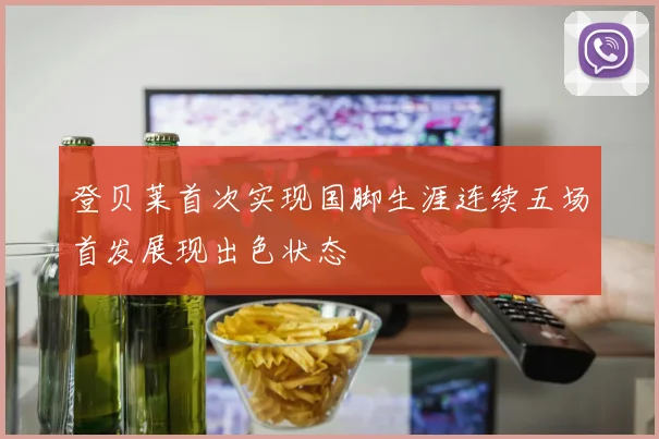 登贝莱首次实现国脚生涯连续五场首发展现出色状态