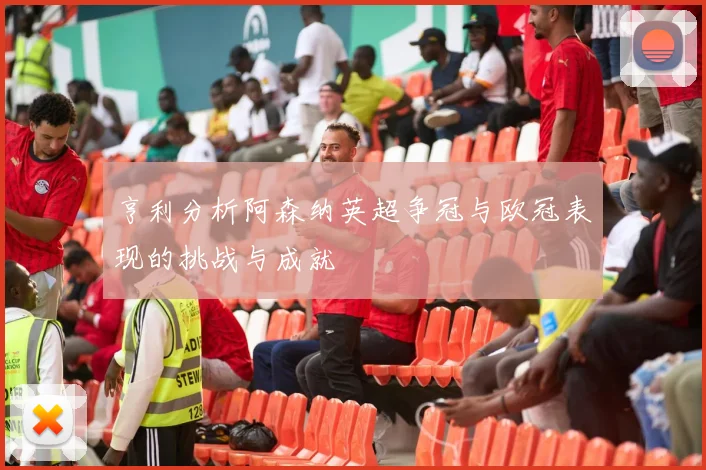 亨利分析阿森纳英超争冠与欧冠表现的挑战与成就