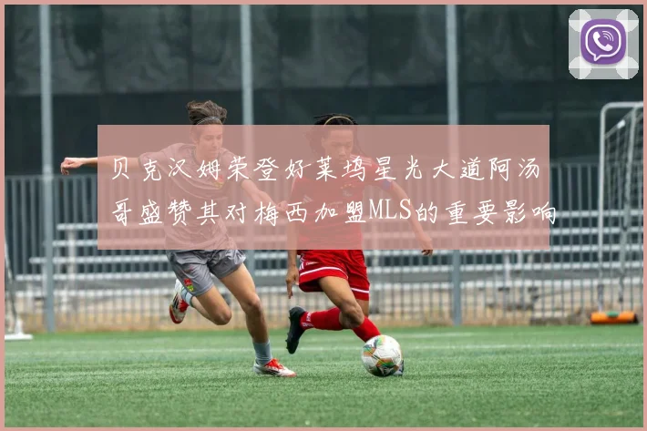 贝克汉姆荣登好莱坞星光大道阿汤哥盛赞其对梅西加盟MLS的重要影响