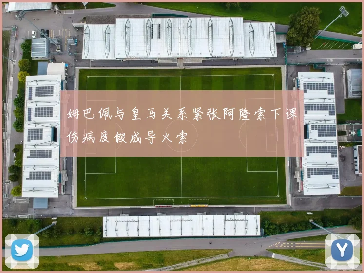 姆巴佩与皇马关系紧张阿隆索下课伤病度假成导火索
