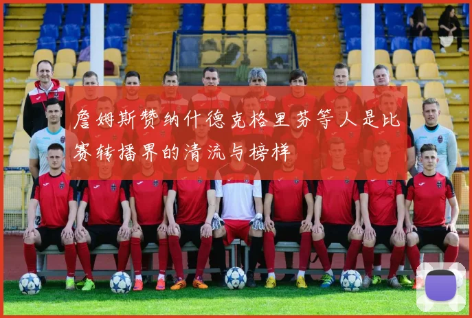 詹姆斯赞纳什德克格里芬等人是比赛转播界的清流与榜样