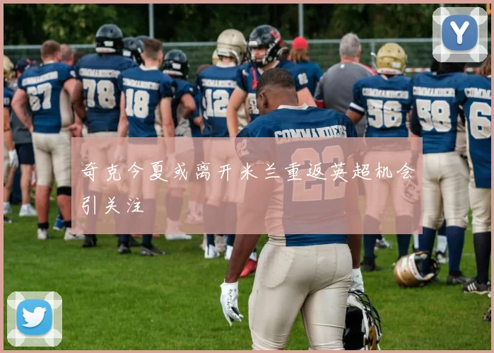 奇克今夏或离开米兰重返英超机会引关注