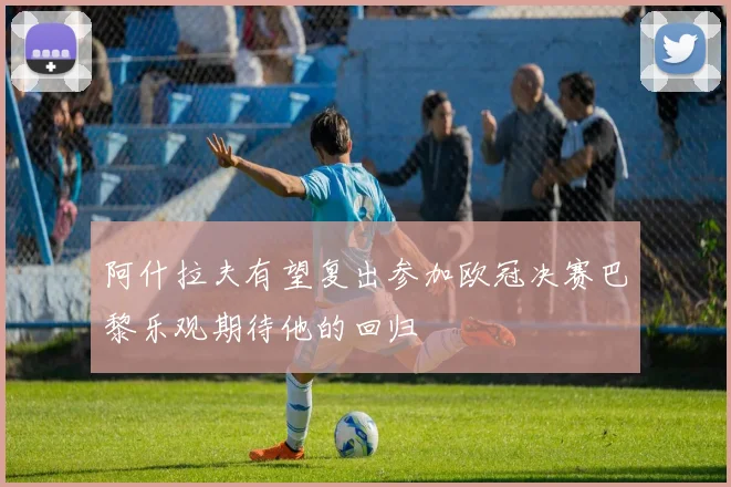 阿什拉夫有望复出参加欧冠决赛巴黎乐观期待他的回归