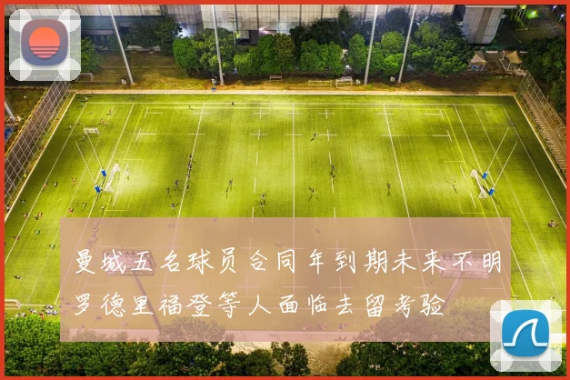 曼城五名球员合同年到期未来不明罗德里福登等人面临去留考验