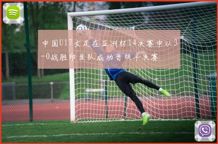 中国U17女足在亚洲杯14决赛中以3-0战胜印度队成功晋级半决赛
