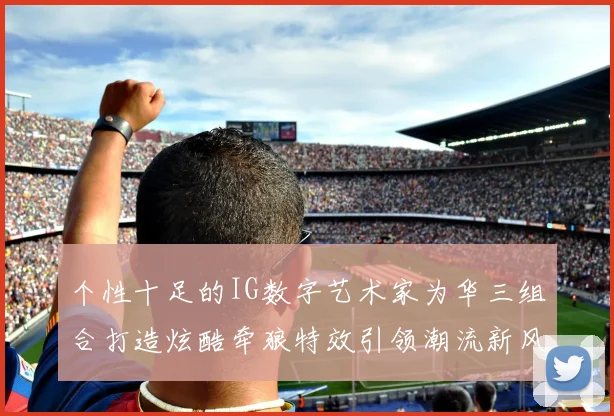 个性十足的IG数字艺术家为华三组合打造炫酷牵狼特效引领潮流新风尚