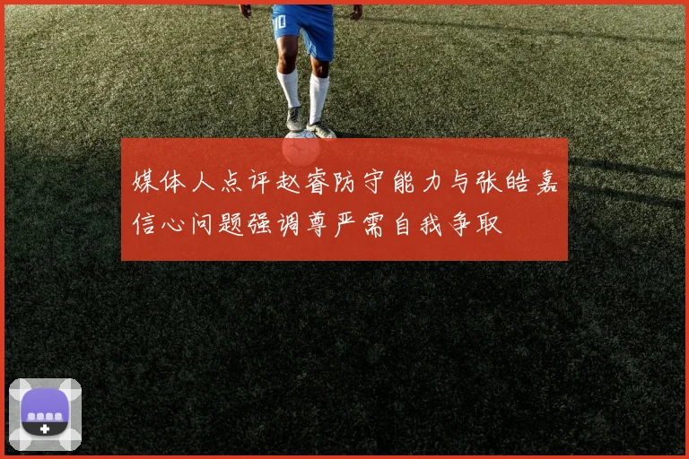 媒体人点评赵睿防守能力与张皓嘉信心问题强调尊严需自我争取