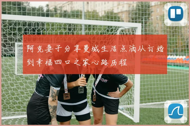 阿克妻子分享曼城生活点滴从订婚到幸福四口之家心路历程