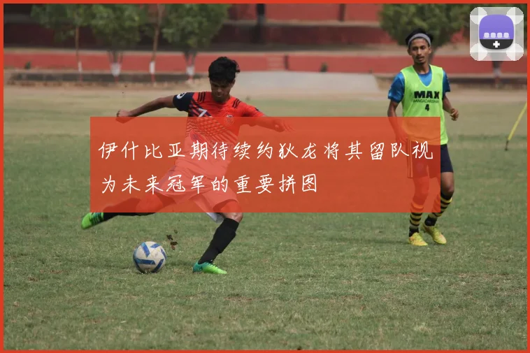 伊什比亚期待续约狄龙将其留队视为未来冠军的重要拼图