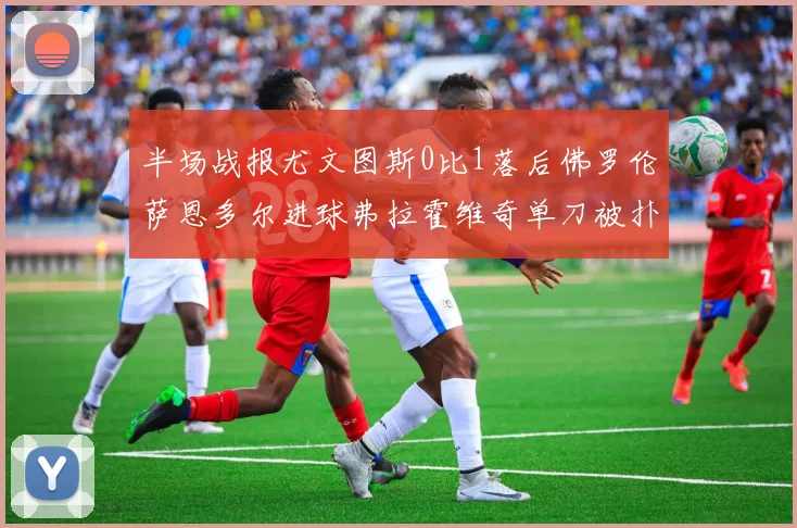 半场战报尤文图斯0比1落后佛罗伦萨恩多尔进球弗拉霍维奇单刀被扑救