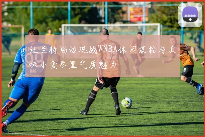 杜兰特场边观战WNBA休闲装扮与美味小食尽显气质魅力