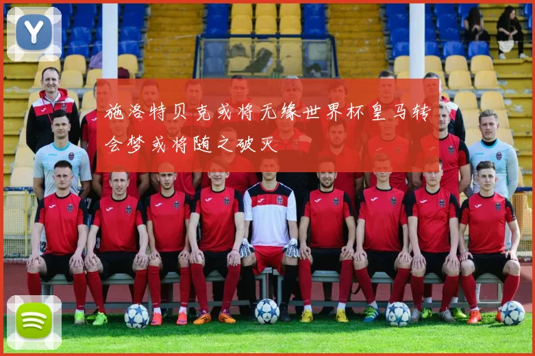施洛特贝克或将无缘世界杯皇马转会梦或将随之破灭