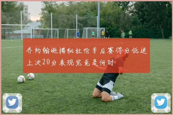 乔约翰逊揭秘杜伦季后赛得分低迷上次20分表现究竟是何时