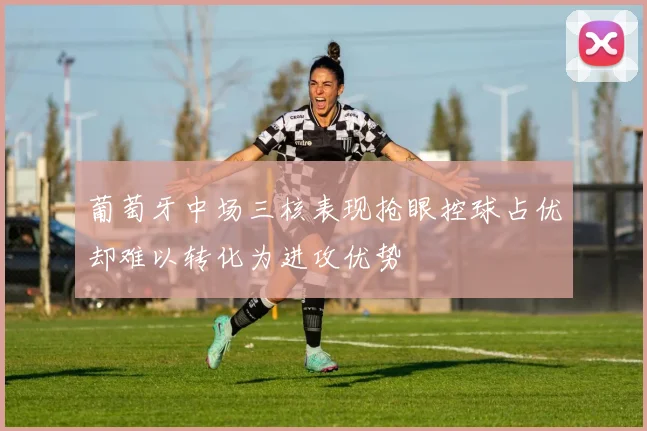 葡萄牙中场三核表现抢眼控球占优却难以转化为进攻优势